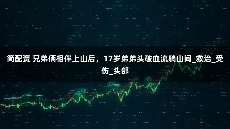 简配资 兄弟俩相伴上山后，17岁弟弟头破血流躺山间_救治_受伤_头部