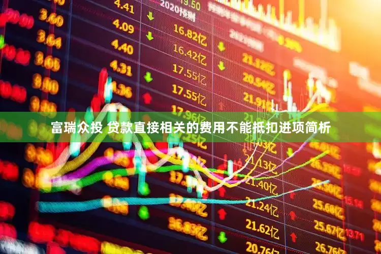 富瑞众投 贷款直接相关的费用不能抵扣进项简析