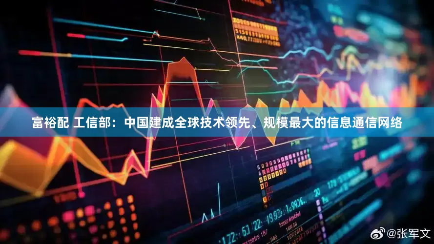 富裕配 工信部：中国建成全球技术领先、规模最大的信息通信网络