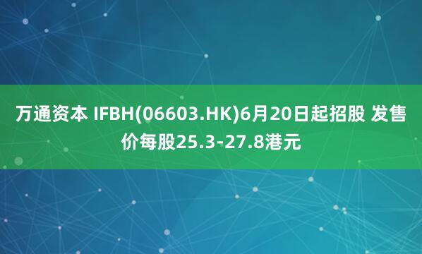 万通资本 IFBH(06603.HK)6月20日起招股 发售价每股25.3-27.8港元