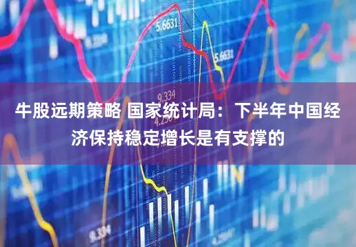 牛股远期策略 国家统计局：下半年中国经济保持稳定增长是有支撑的