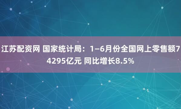 江苏配资网 国家统计局：1—6月份全国网上零售额74295亿元 同比增长8.5%
