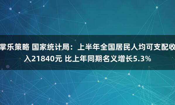 掌乐策略 国家统计局：上半年全国居民人均可支配收入21840元 比上年同期名义增长5.3%