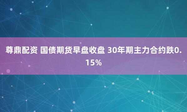 尊鼎配资 国债期货早盘收盘 30年期主力合约跌0.15%