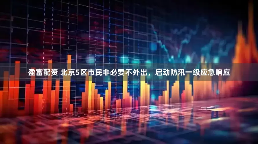 盈富配资 北京5区市民非必要不外出，启动防汛一级应急响应