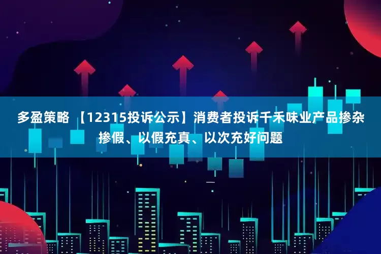 多盈策略 【12315投诉公示】消费者投诉千禾味业产品掺杂掺假、以假充真、以次充好问题