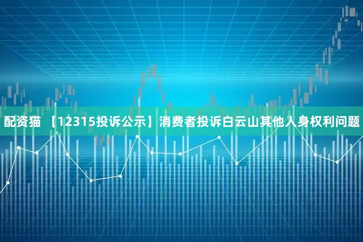 配资猫 【12315投诉公示】消费者投诉白云山其他人身权利问题