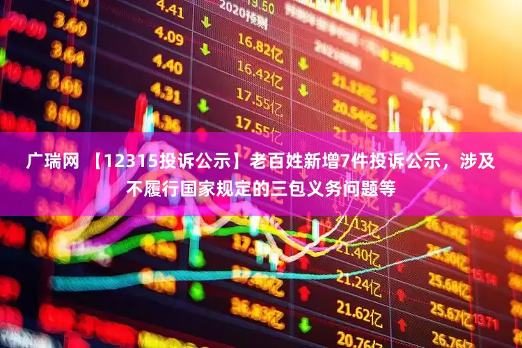 广瑞网 【12315投诉公示】老百姓新增7件投诉公示，涉及不履行国家规定的三包义务问题等