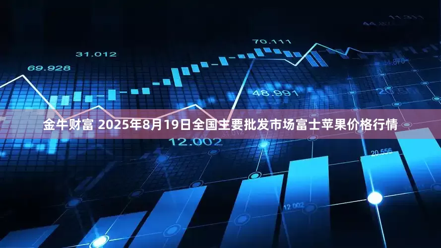 金牛财富 2025年8月19日全国主要批发市场富士苹果价格行情