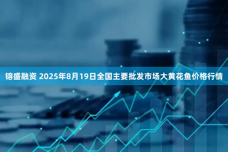 镕盛融资 2025年8月19日全国主要批发市场大黄花鱼价格行情