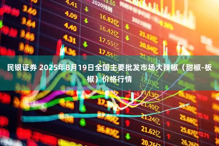 民银证券 2025年8月19日全国主要批发市场大辣椒（甜椒-板椒）价格行情