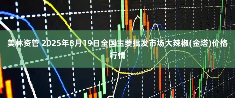 美林资管 2025年8月19日全国主要批发市场大辣椒(金塔)价格行情