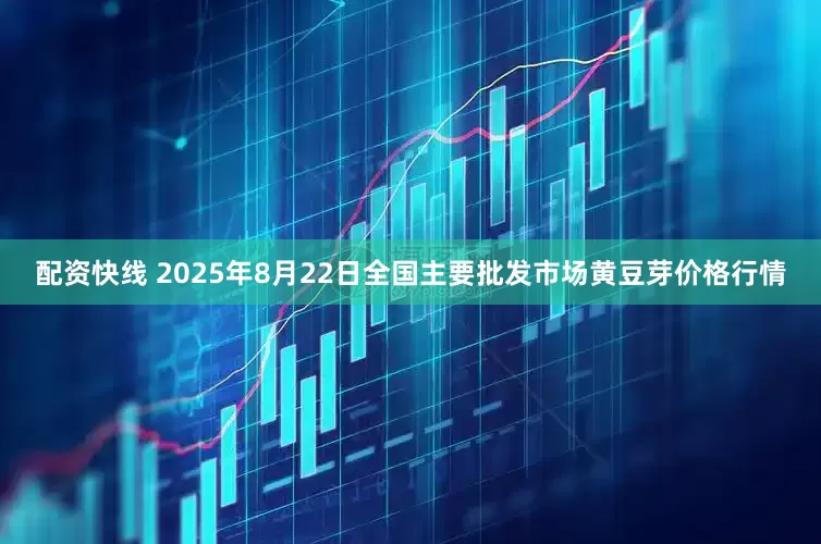 配资快线 2025年8月22日全国主要批发市场黄豆芽价格行情