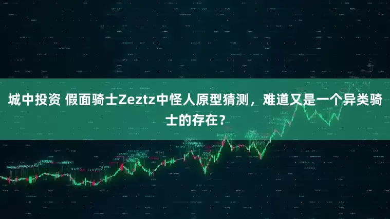 城中投资 假面骑士Zeztz中怪人原型猜测，难道又是一个异类骑士的存在？