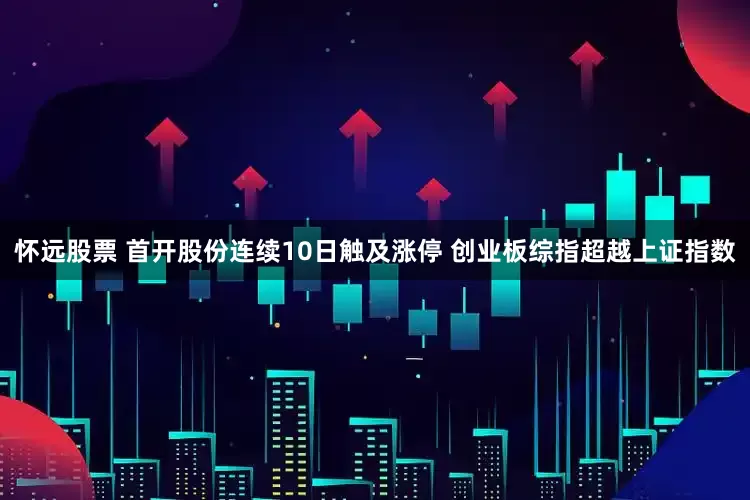 怀远股票 首开股份连续10日触及涨停 创业板综指超越上证指数