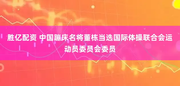 胜亿配资 中国蹦床名将董栋当选国际体操联合会运动员委员会委员