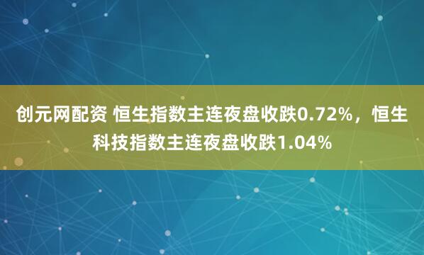创元网配资 恒生指数主连夜盘收跌0.72%，恒生科技指数主连夜盘收跌1.04%