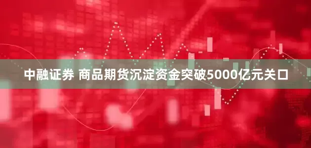 中融证券 商品期货沉淀资金突破5000亿元关口