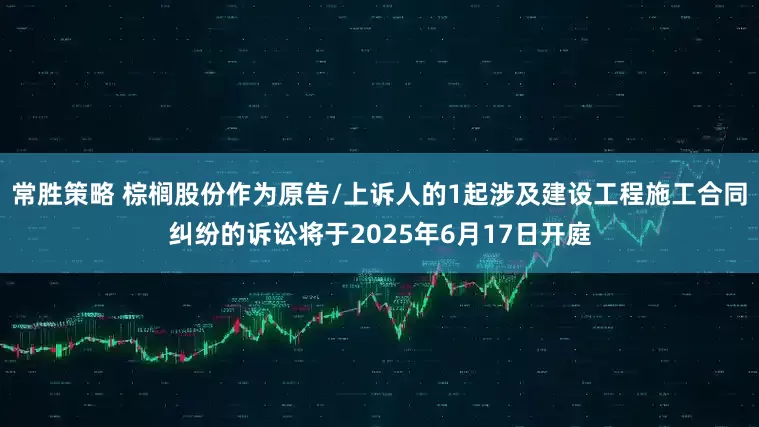 常胜策略 棕榈股份作为原告/上诉人的1起涉及建设工程施工合同纠纷的诉讼将于2025年6月17日开庭