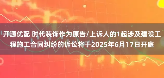 开源优配 时代装饰作为原告/上诉人的1起涉及建设工程施工合同纠纷的诉讼将于2025年6月17日开庭