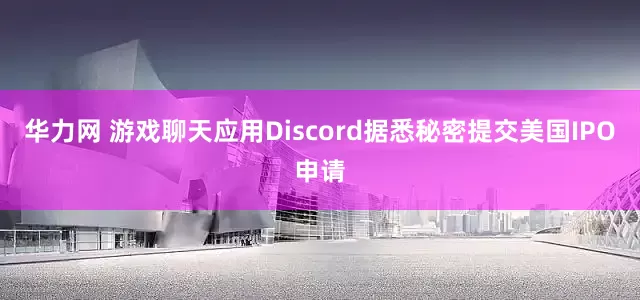 华力网 游戏聊天应用Discord据悉秘密提交美国IPO申请