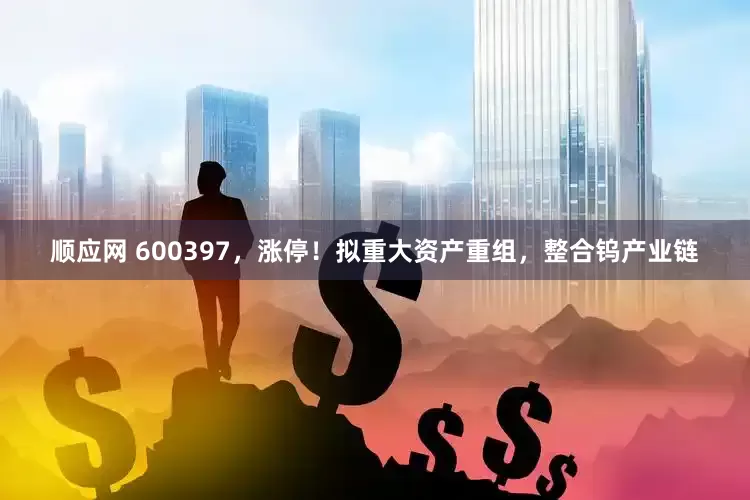 顺应网 600397，涨停！拟重大资产重组，整合钨产业链
