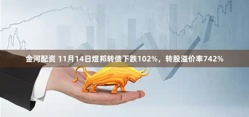 金河配资 11月14日煜邦转债下跌102%，转股溢价率742%