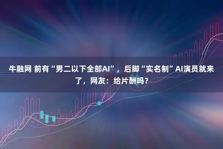 牛融网 前有“男二以下全部AI”，后脚“实名制”AI演员就来了，网友：给片酬吗？