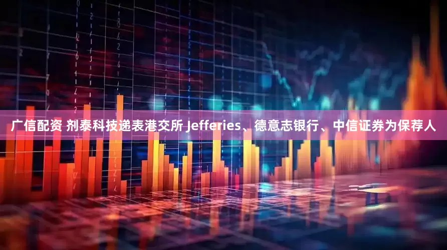 广信配资 剂泰科技递表港交所 Jefferies、德意志银行、中信证券为保荐人