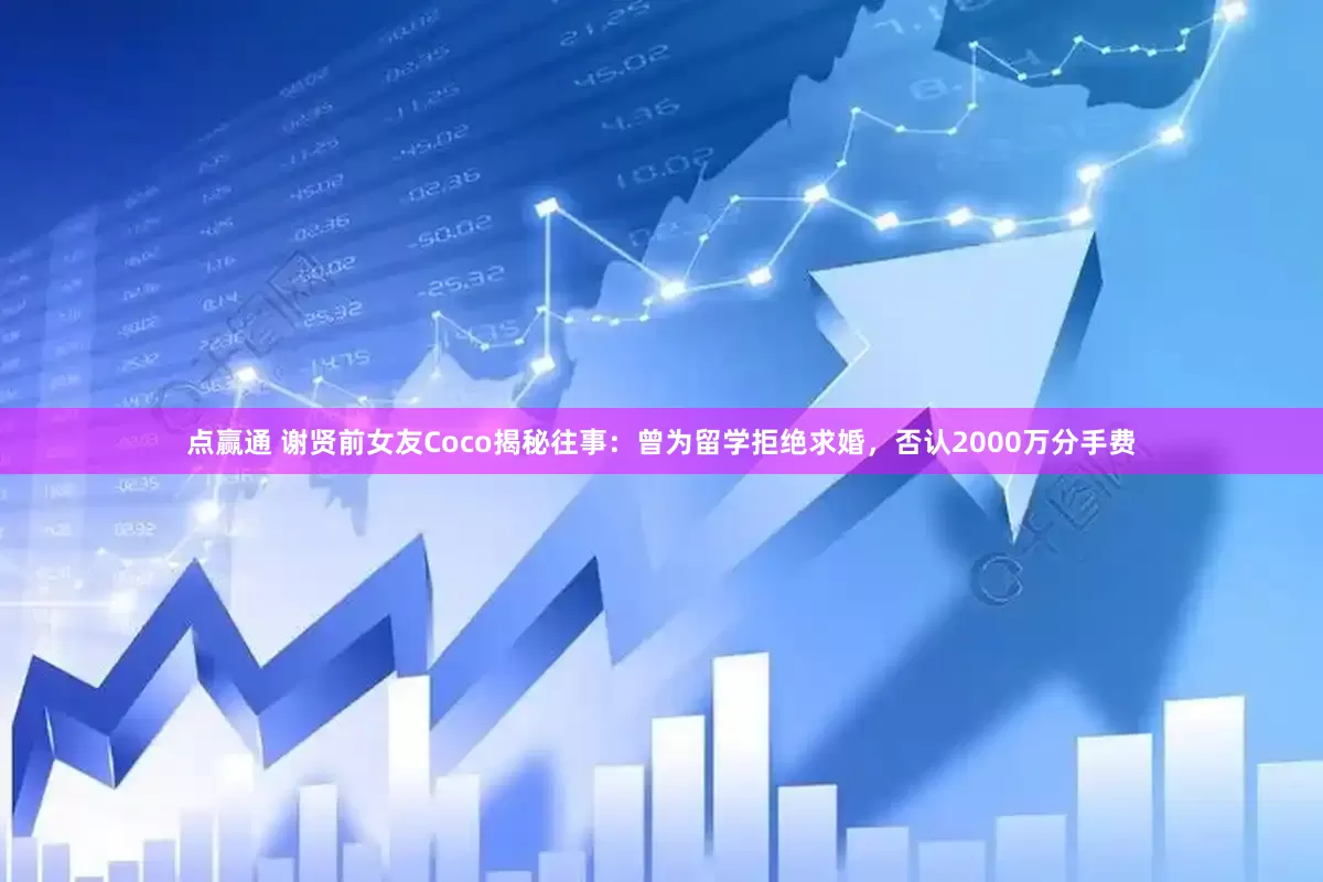 点赢通 谢贤前女友Coco揭秘往事：曾为留学拒绝求婚，否认2000万分手费